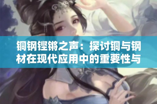铜钢铿锵之声：探讨铜与钢材在现代应用中的重要性与效果