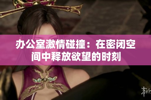 办公室激情碰撞：在密闭空间中释放欲望的时刻