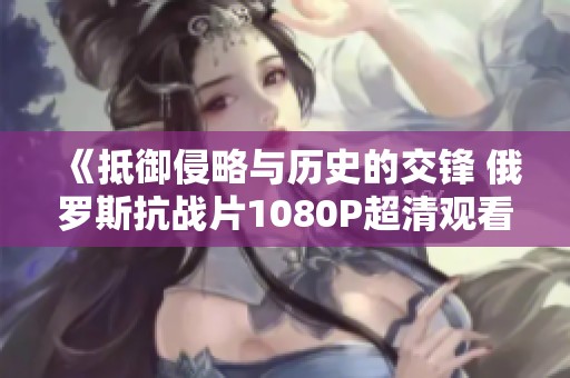 《抵御侵略与历史的交锋 俄罗斯抗战片1080P超清观看指南》