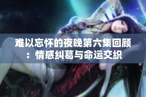 难以忘怀的夜晚第六集回顾：情感纠葛与命运交织