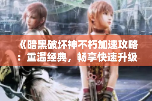 《暗黑破坏神不朽加速攻略：重温经典，畅享快速升级体验》
