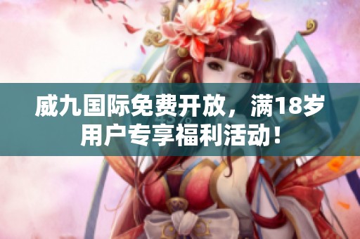 威九国际免费开放，满18岁用户专享福利活动！