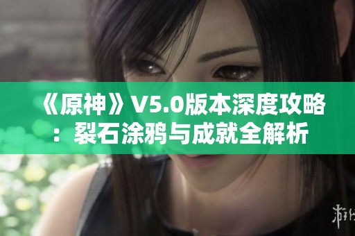 《原神》V5.0版本深度攻略：裂石涂鸦与成就全解析