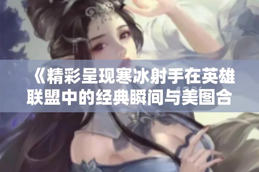 《精彩呈现寒冰射手在英雄联盟中的经典瞬间与美图合集》
