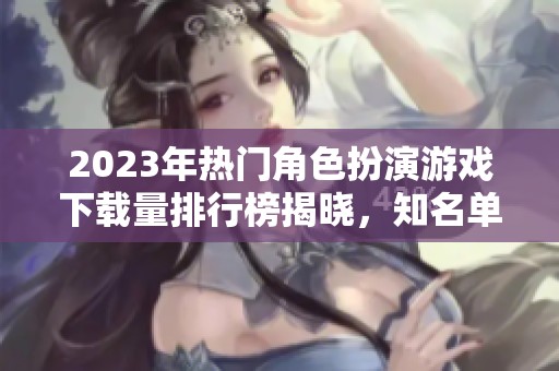 2023年热门角色扮演游戏下载量排行榜揭晓，知名单机游戏推荐