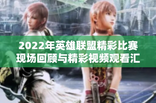 2022年英雄联盟精彩比赛现场回顾与精彩视频观看汇总