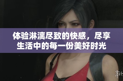 体验淋漓尽致的快感，尽享生活中的每一份美好时光