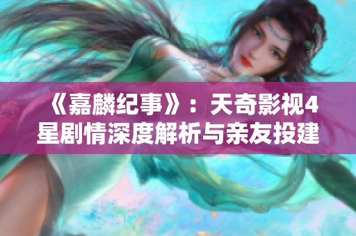 《嘉麟纪事》：天奇影视4星剧情深度解析与亲友投建议