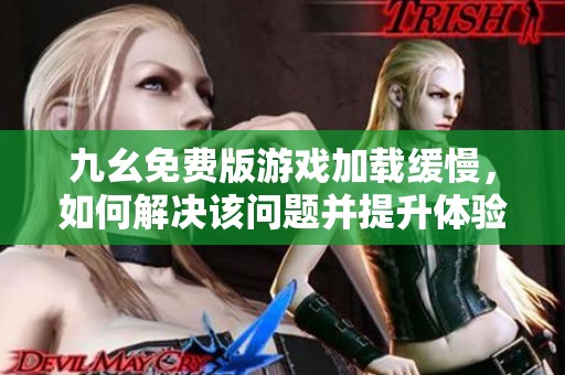 九幺免费版游戏加载缓慢，如何解决该问题并提升体验