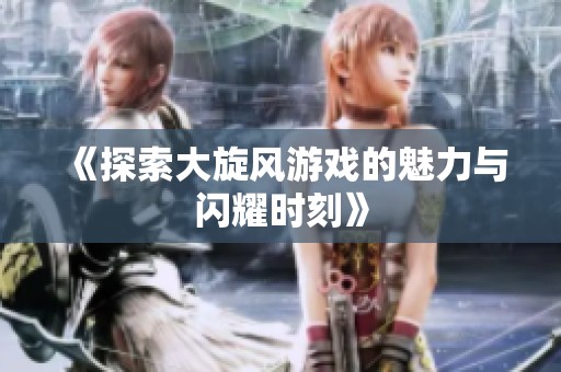 《探索大旋风游戏的魅力与闪耀时刻》