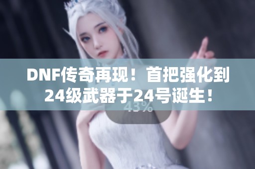 DNF传奇再现！首把强化到24级武器于24号诞生！