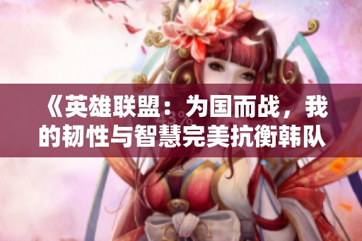 《英雄联盟：为国而战，我的韧性与智慧完美抗衡韩队》