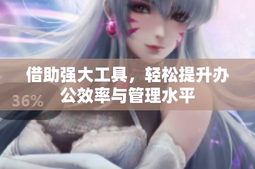 借助强大工具，轻松提升办公效率与管理水平