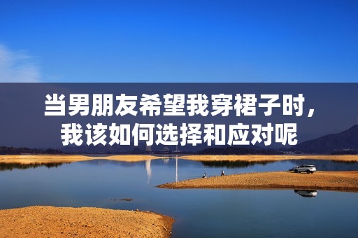 当男朋友希望我穿裙子时，我该如何选择和应对呢