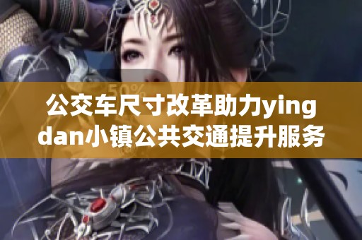 公交车尺寸改革助力yingdan小镇公共交通提升服务质量