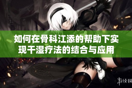 如何在骨科江添的帮助下实现干湿疗法的结合与应用