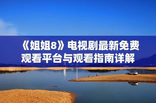《姐姐8》电视剧最新免费观看平台与观看指南详解