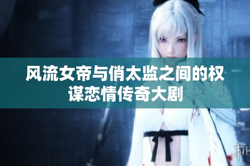 风流女帝与俏太监之间的权谋恋情传奇大剧