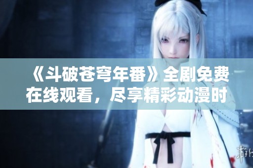 《斗破苍穹年番》全剧免费在线观看,尽享精彩动漫时光 《斗破苍穹年番》全剧免费在线观看,尽享精彩动漫时光