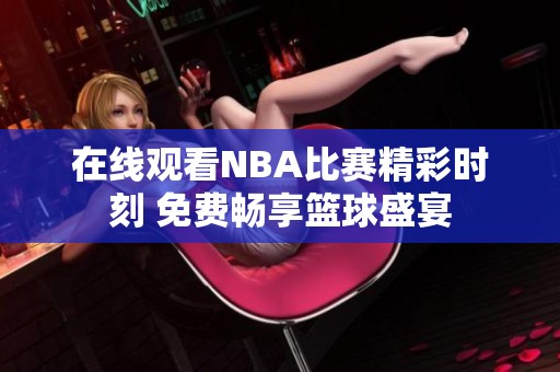 在线观看NBA比赛精彩时刻 免费畅享篮球盛宴