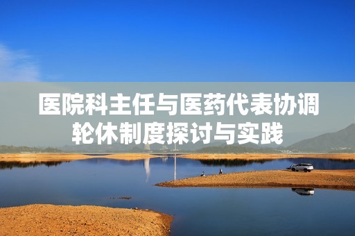 医院科主任与医药代表协调轮休制度探讨与实践