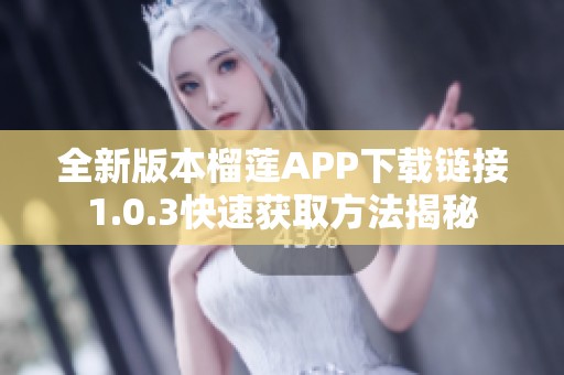 全新版本榴莲APP下载链接1.0.3快速获取方法揭秘