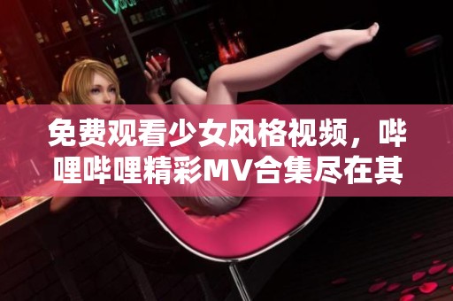免费观看少女风格视频，哔哩哔哩精彩MV合集尽在其中