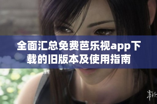 全面汇总免费芭乐视app下载的旧版本及使用指南