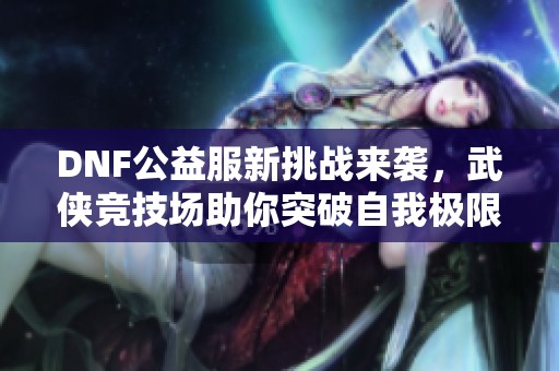 DNF公益服新挑战来袭，武侠竞技场助你突破自我极限