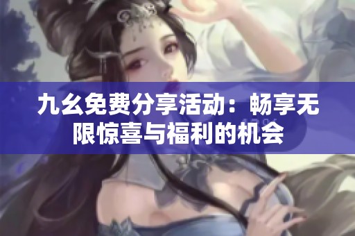 九幺免费分享活动：畅享无限惊喜与福利的机会