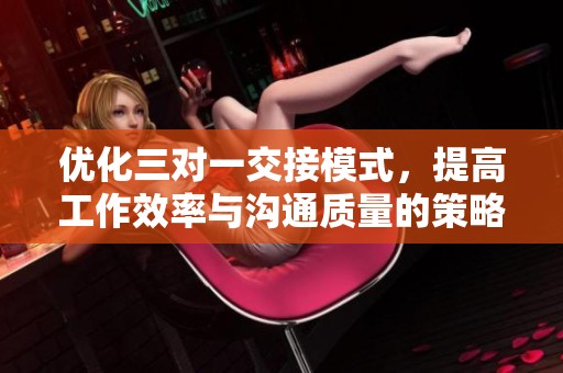 优化三对一交接模式，提高工作效率与沟通质量的策略