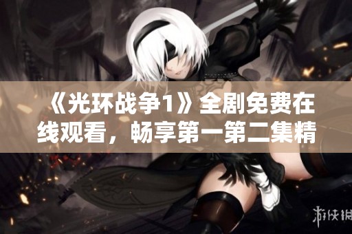 《光环战争1》全剧免费在线观看，畅享第一第二集精彩内容