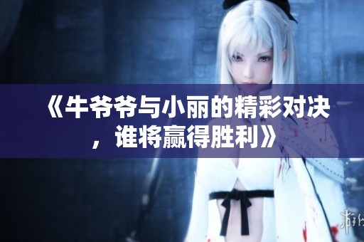 《牛爷爷与小丽的精彩对决，谁将赢得胜利》