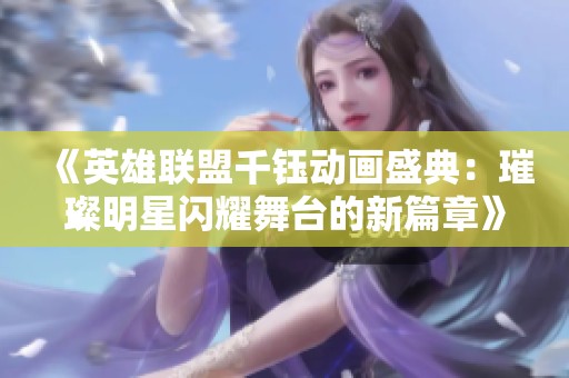 《英雄联盟千钰动画盛典：璀璨明星闪耀舞台的新篇章》