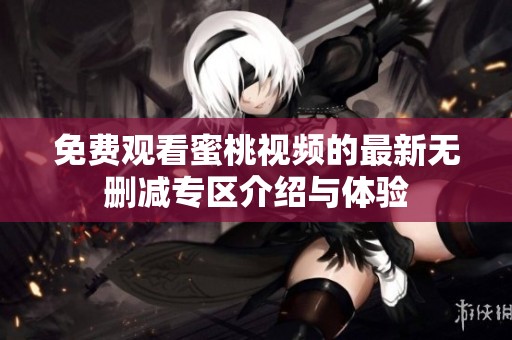 免费观看蜜桃视频的最新无删减专区介绍与体验
