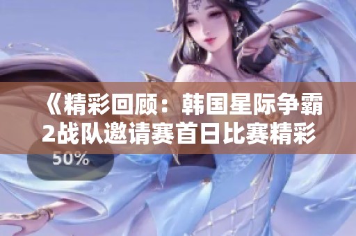 《精彩回顾：韩国星际争霸2战队邀请赛首日比赛精彩集锦》