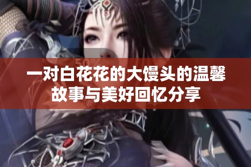一对白花花的大馒头的温馨故事与美好回忆分享
