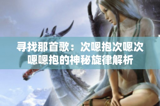 寻找那首歌：次嗯抱次嗯次嗯嗯抱的神秘旋律解析