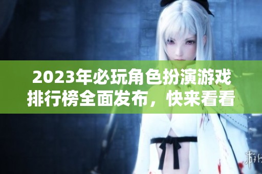 2023年必玩角色扮演游戏排行榜全面发布，快来看看哪个最值得体验