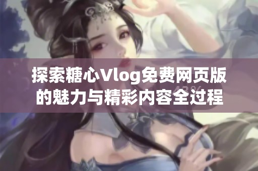探索糖心Vlog免费网页版的魅力与精彩内容全过程