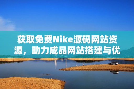 获取免费Nike源码网站资源，助力成品网站搭建与优化