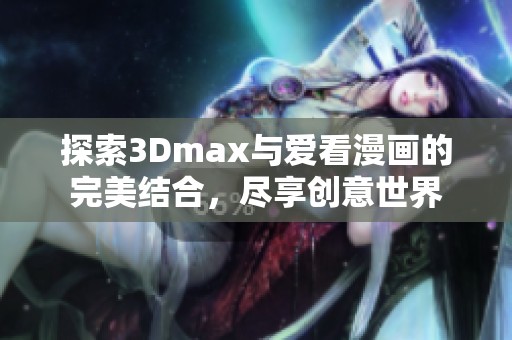 探索3Dmax与爱看漫画的完美结合，尽享创意世界