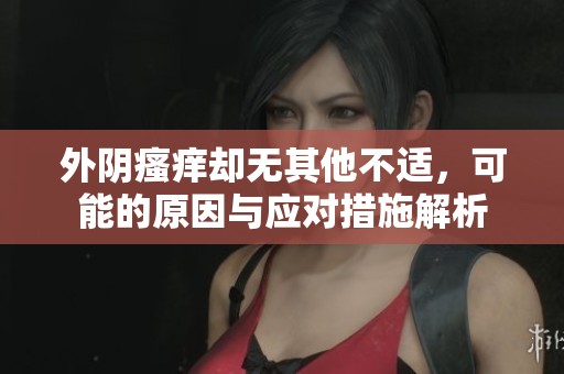 外阴瘙痒却无其他不适，可能的原因与应对措施解析