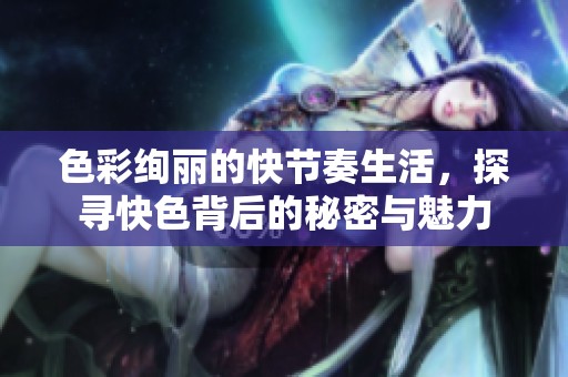 色彩绚丽的快节奏生活，探寻快色背后的秘密与魅力