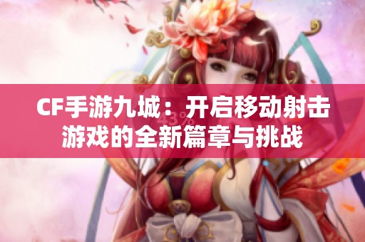 CF手游九城：开启移动射击游戏的全新篇章与挑战