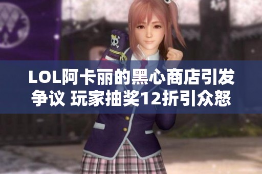 LOL阿卡丽的黑心商店引发争议 玩家抽奖12折引众怒