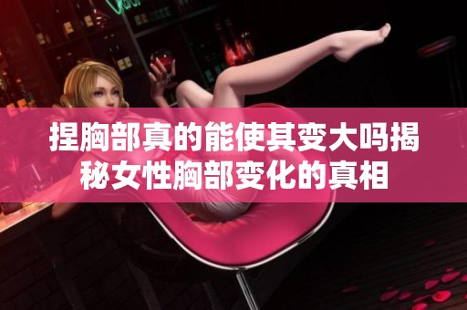 捏胸部真的能使其变大吗揭秘女性胸部变化的真相