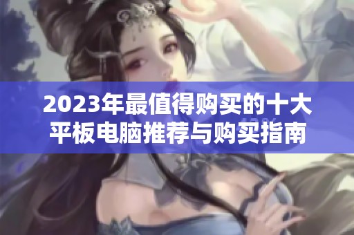 2023年最值得购买的十大平板电脑推荐与购买指南