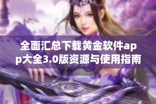 全面汇总下载黄金软件app大全3.0版资源与使用指南
