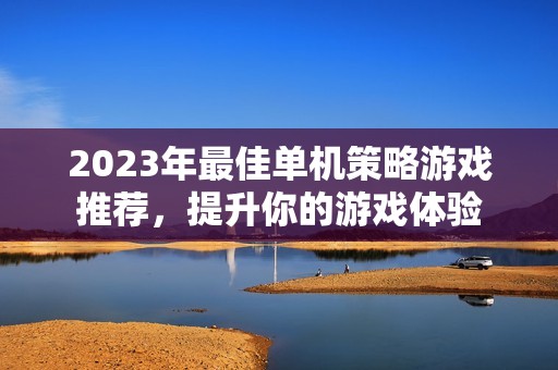 2023年最佳单机策略游戏推荐，提升你的游戏体验